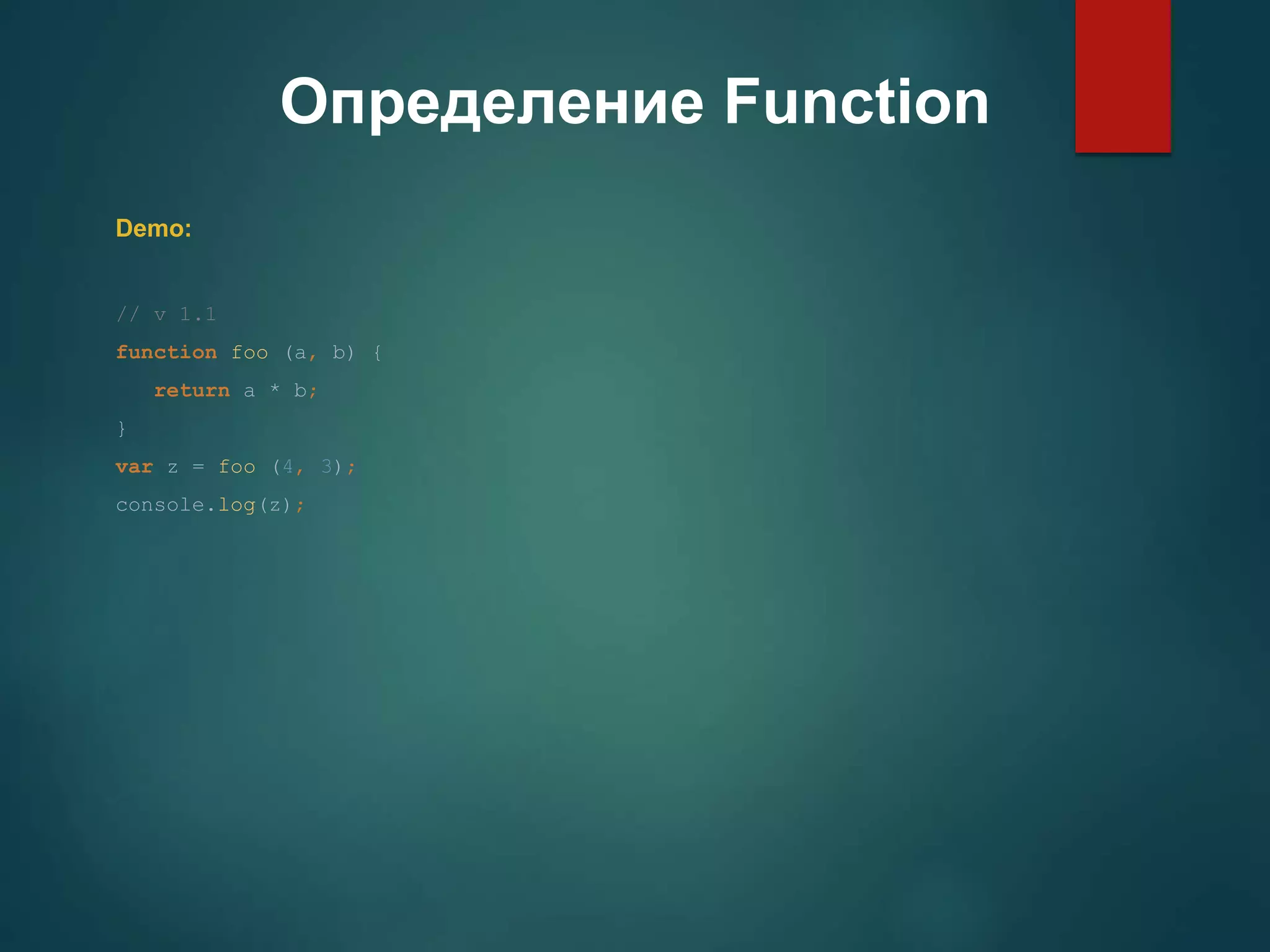 Определение Function Demo: // v 1.1 function foo (a, b) { return a * b; } var z = foo (4, 3); console.log(z); 