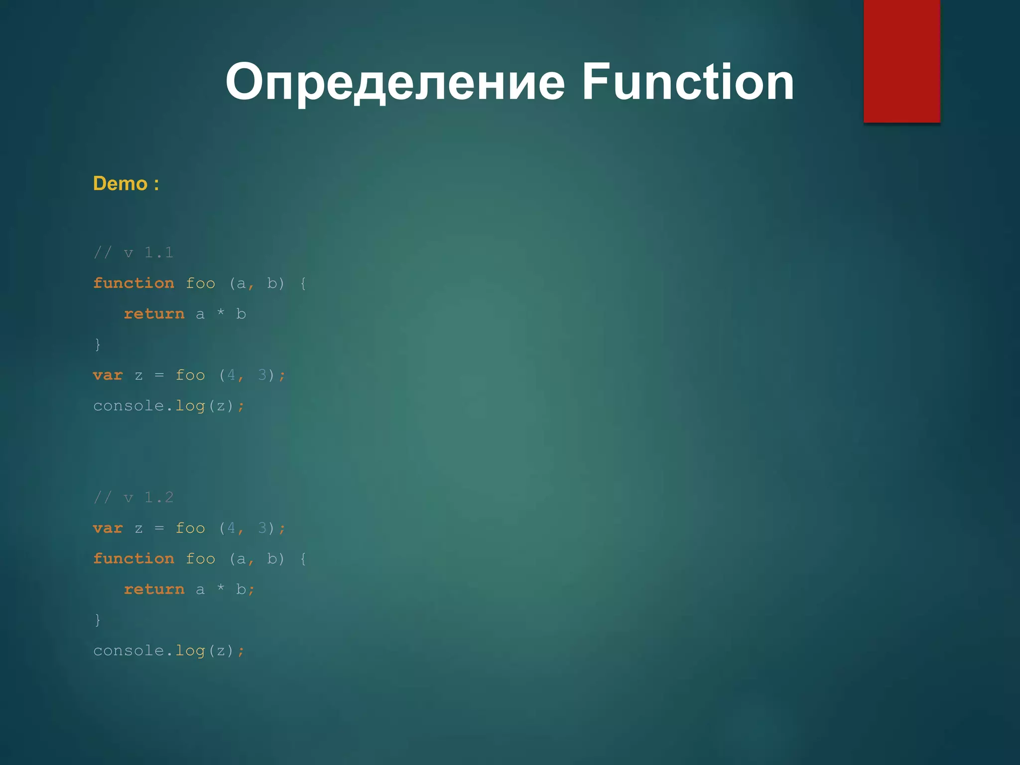 Определение Function Demo : // v 1.1 function foo (a, b) { return a * b } var z = foo (4, 3); console.log(z); // v 1.2 var z = foo (4, 3); function foo (a, b) { return a * b; } console.log(z); 