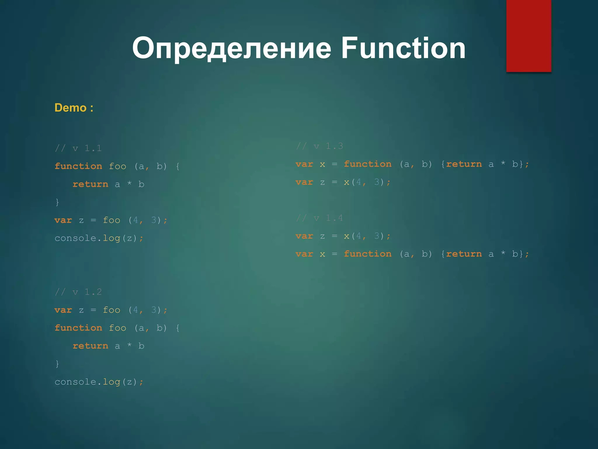 Определение Function Demo : // v 1.1 function foo (a, b) { return a * b } var z = foo (4, 3); console.log(z); // v 1.2 var z = foo (4, 3); function foo (a, b) { return a * b } console.log(z); // v 1.3 var x = function (a, b) {return a * b}; var z = x(4, 3); // v 1.4 var z = x(4, 3); var x = function (a, b) {return a * b}; 