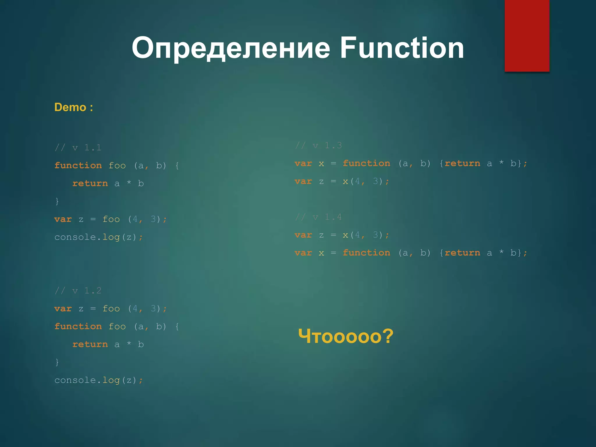 Определение Function Demo : // v 1.1 function foo (a, b) { return a * b } var z = foo (4, 3); console.log(z); // v 1.2 var z = foo (4, 3); function foo (a, b) { return a * b } console.log(z); // v 1.3 var x = function (a, b) {return a * b}; var z = x(4, 3); // v 1.4 var z = x(4, 3); var x = function (a, b) {return a * b}; Чтооооо? 