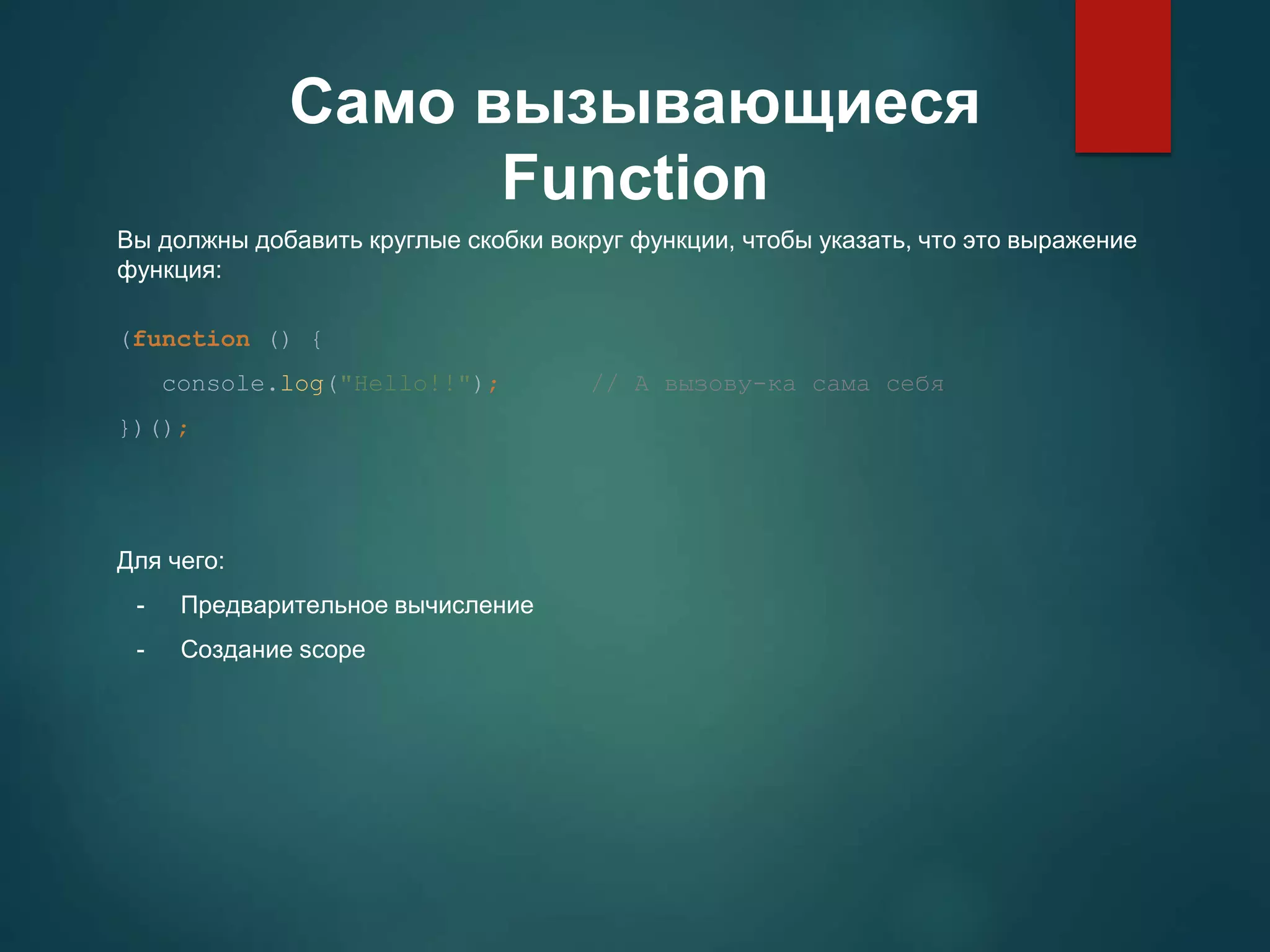 Само вызывающиеся Function Вы должны добавить круглые скобки вокруг функции, чтобы указать, что это выражение функция: (function () { console.log("Hello!!"); // А вызову-ка сама себя })(); Для чего: - Предварительное вычисление - Создание scope 