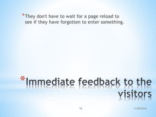 *
*They don't have to wait for a page reload to
see if they have forgotten to enter something.
11/20/201610
 