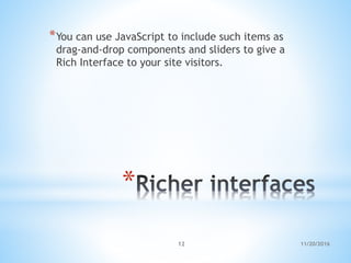 *
*You can use JavaScript to include such items as
drag-and-drop components and sliders to give a
Rich Interface to your site visitors.
11/20/201612
 