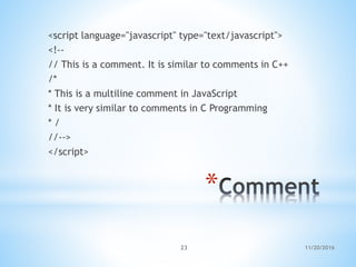 *
<script language="javascript" type="text/javascript">
<!--
// This is a comment. It is similar to comments in C++
/*
* This is a multiline comment in JavaScript
* It is very similar to comments in C Programming
* /
//-->
</script>
11/20/201623
 