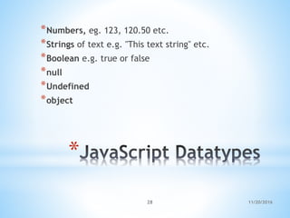 *
*Numbers, eg. 123, 120.50 etc.
*Strings of text e.g. "This text string" etc.
*Boolean e.g. true or false
*null
*Undefined
*object
11/20/201628
 