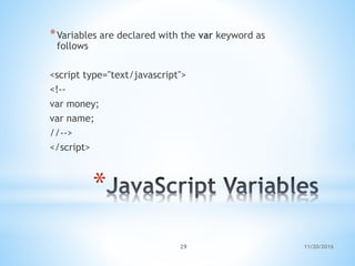 *
*Variables are declared with the var keyword as
follows
<script type="text/javascript">
<!--
var money;
var name;
//-->
</script>
11/20/201629
 