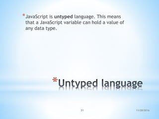 *
*JavaScript is untyped language. This means
that a JavaScript variable can hold a value of
any data type.
11/20/201631
 