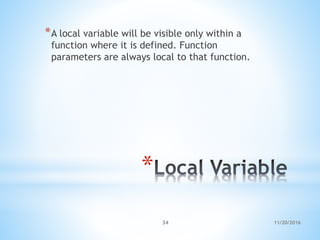 *
*A local variable will be visible only within a
function where it is defined. Function
parameters are always local to that function.
11/20/201634
 