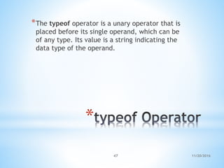 11/20/201647
*
*The typeof operator is a unary operator that is
placed before its single operand, which can be
of any type. Its value is a string indicating the
data type of the operand.
 