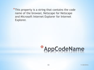 11/20/201682
*
*This property is a string that contains the code
name of the browser, Netscape for Netscape
and Microsoft Internet Explorer for Internet
Explorer.
 