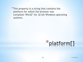 11/20/201686
*
*This property is a string that contains the
platform for which the browser was
compiled."Win32" for 32-bit Windows operating
systems.
 