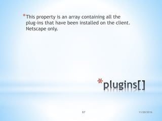 11/20/201687
*
*This property is an array containing all the
plug-ins that have been installed on the client.
Netscape only.
 
