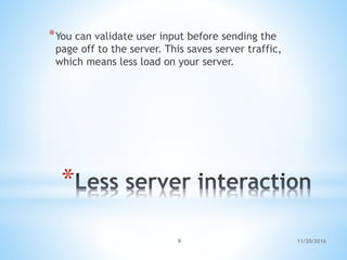 *
*You can validate user input before sending the
page off to the server. This saves server traffic,
which means less load on your server.
11/20/20169
 
