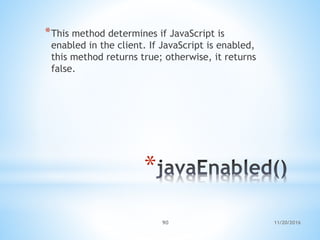 11/20/201690
*
*This method determines if JavaScript is
enabled in the client. If JavaScript is enabled,
this method returns true; otherwise, it returns
false.
 