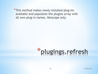 11/20/201691
*
*This method makes newly installed plug-ins
available and populates the plugins array with
all new plug-in names. Netscape only.
 