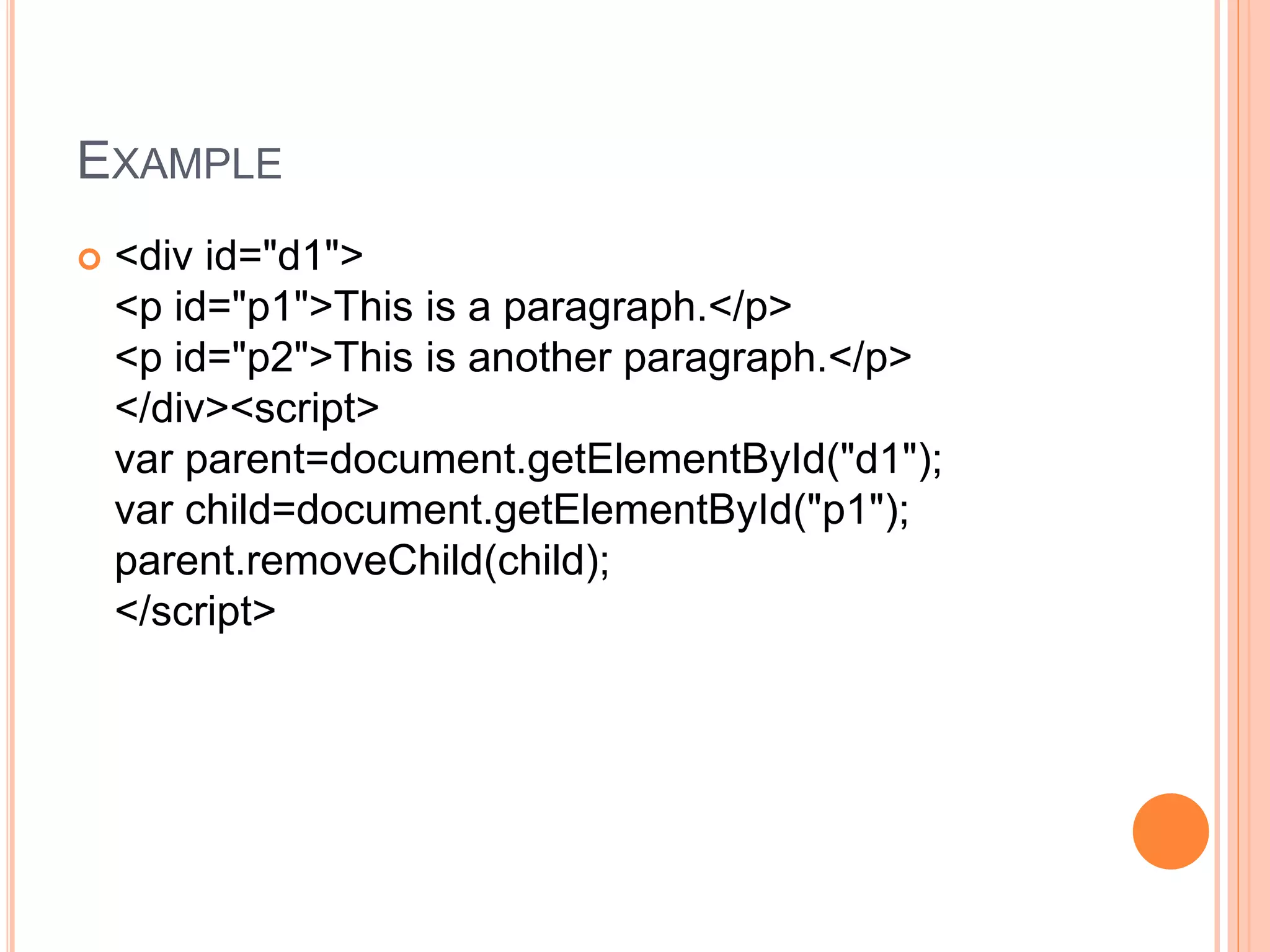 EXAMPLE
 <div id="d1">
<p id="p1">This is a paragraph.</p>
<p id="p2">This is another paragraph.</p>
</div><script>
var parent=document.getElementById("d1");
var child=document.getElementById("p1");
parent.removeChild(child);
</script>
 