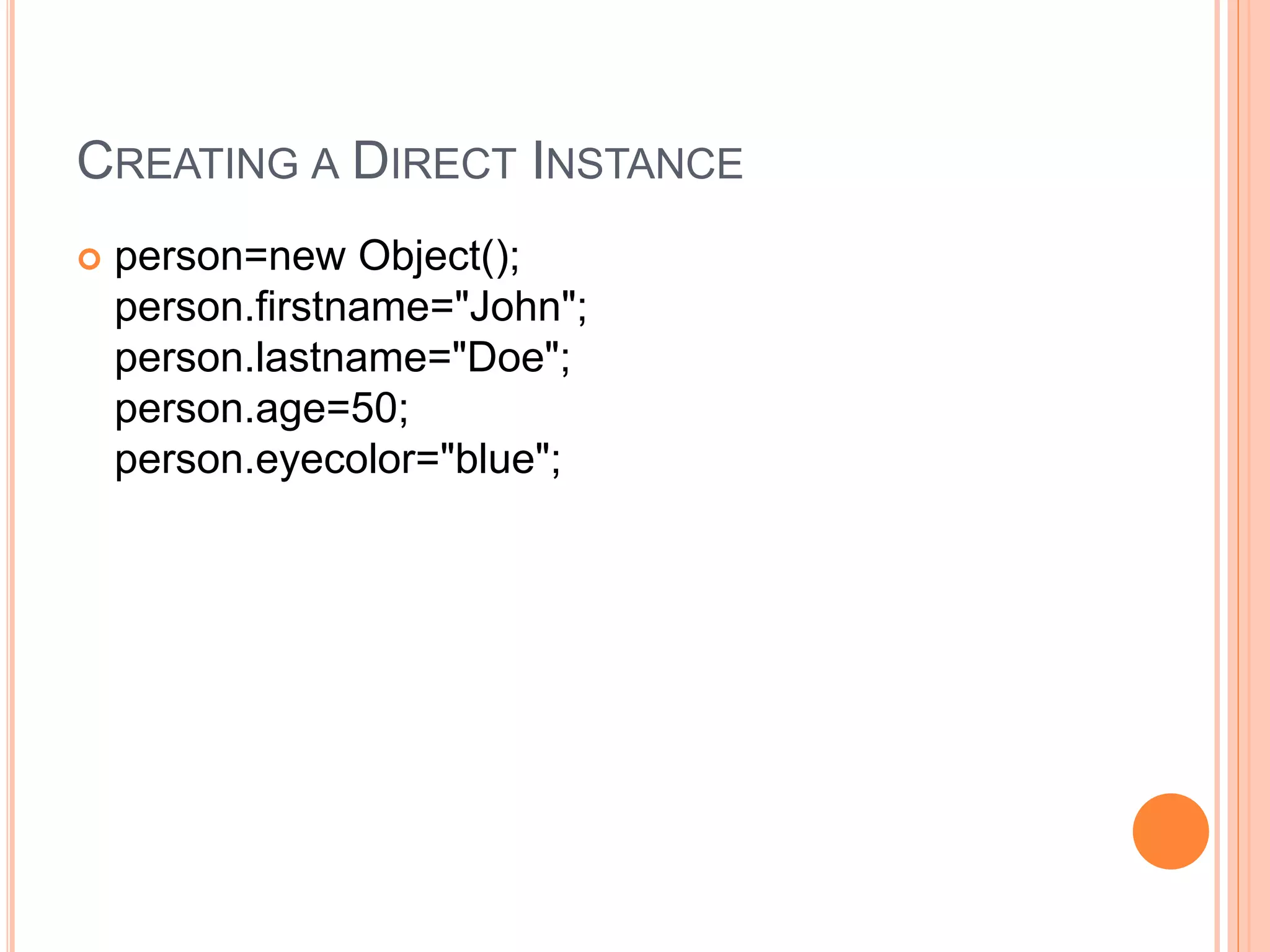 CREATING A DIRECT INSTANCE
 person=new Object();
person.firstname="John";
person.lastname="Doe";
person.age=50;
person.eyecolor="blue";
 