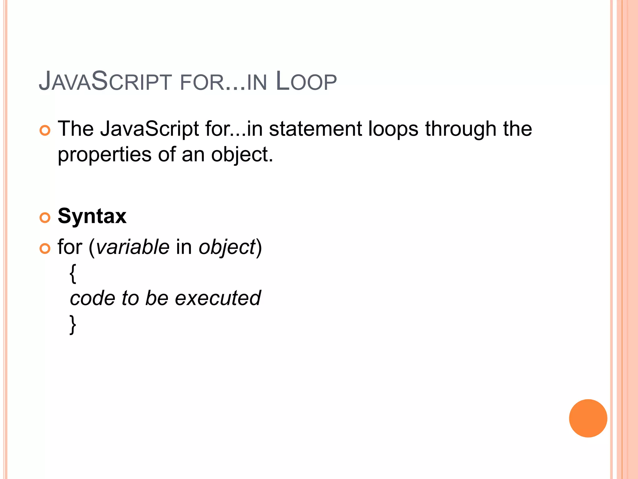 JAVASCRIPT FOR...IN LOOP
 The JavaScript for...in statement loops through the
properties of an object.
 Syntax
 for (variable in object)
{
code to be executed
}
 
