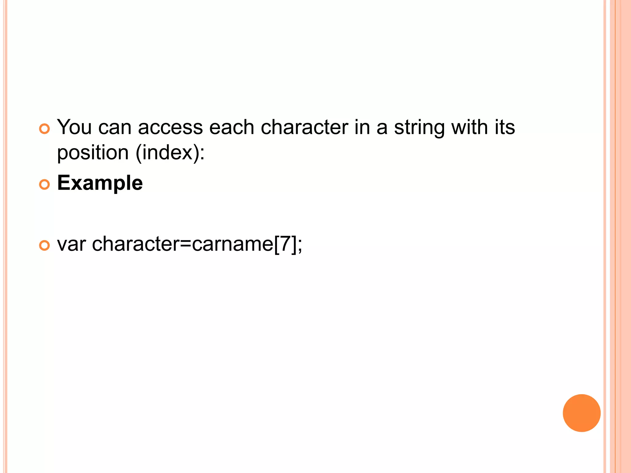  You can access each character in a string with its
position (index):
 Example
 var character=carname[7];
 