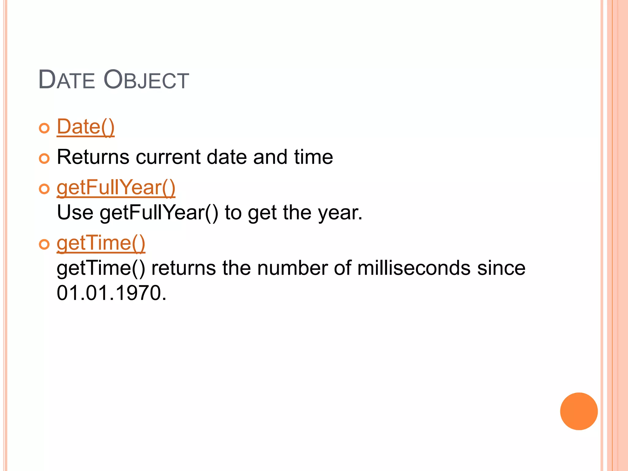 DATE OBJECT
 Date()
 Returns current date and time
 getFullYear()
Use getFullYear() to get the year.
 getTime()
getTime() returns the number of milliseconds since
01.01.1970.
 