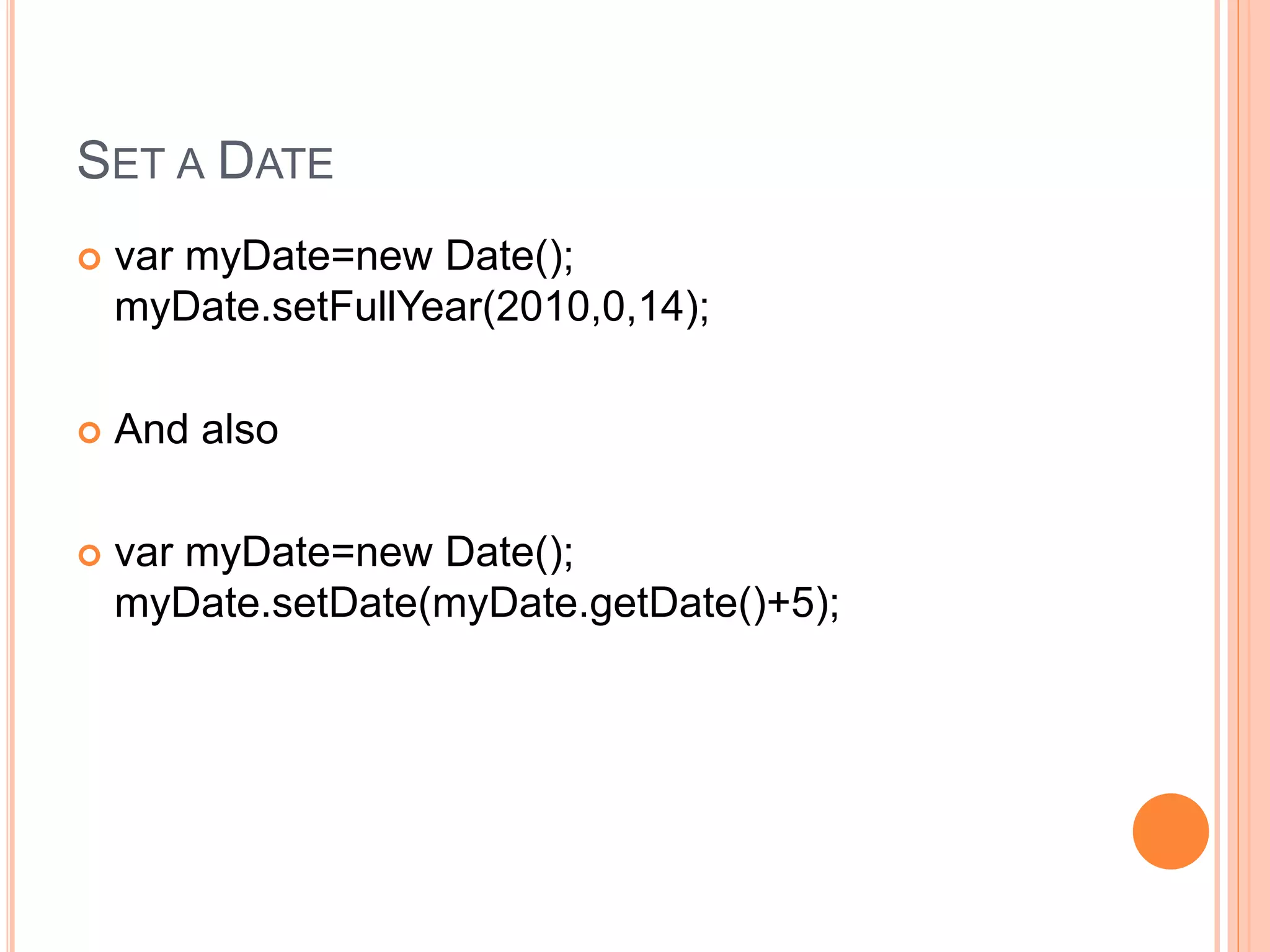 SET A DATE
 var myDate=new Date();
myDate.setFullYear(2010,0,14);
 And also
 var myDate=new Date();
myDate.setDate(myDate.getDate()+5);
 