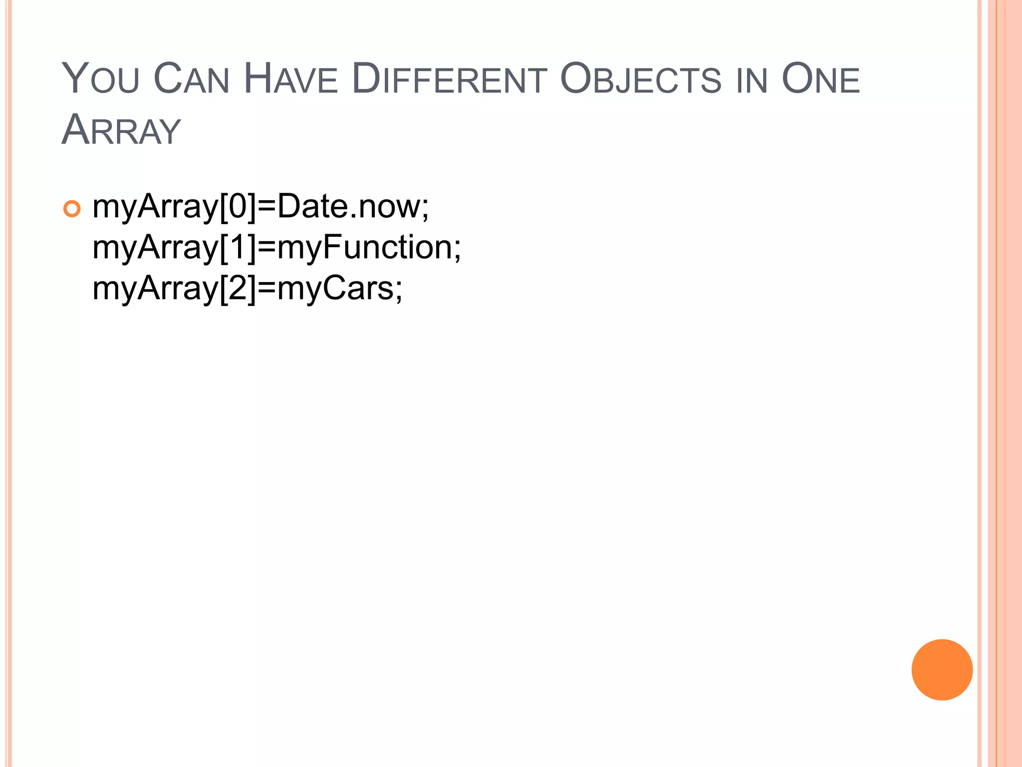 YOU CAN HAVE DIFFERENT OBJECTS IN ONE
ARRAY
 myArray[0]=Date.now;
myArray[1]=myFunction;
myArray[2]=myCars;
 