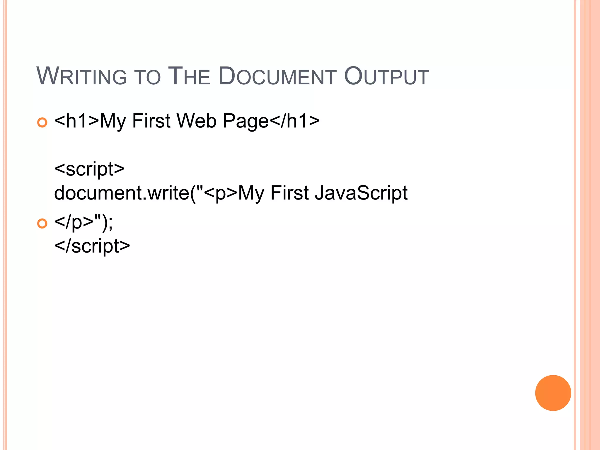 WRITING TO THE DOCUMENT OUTPUT
 <h1>My First Web Page</h1>
<script>
document.write("<p>My First JavaScript
 </p>");
</script>
 