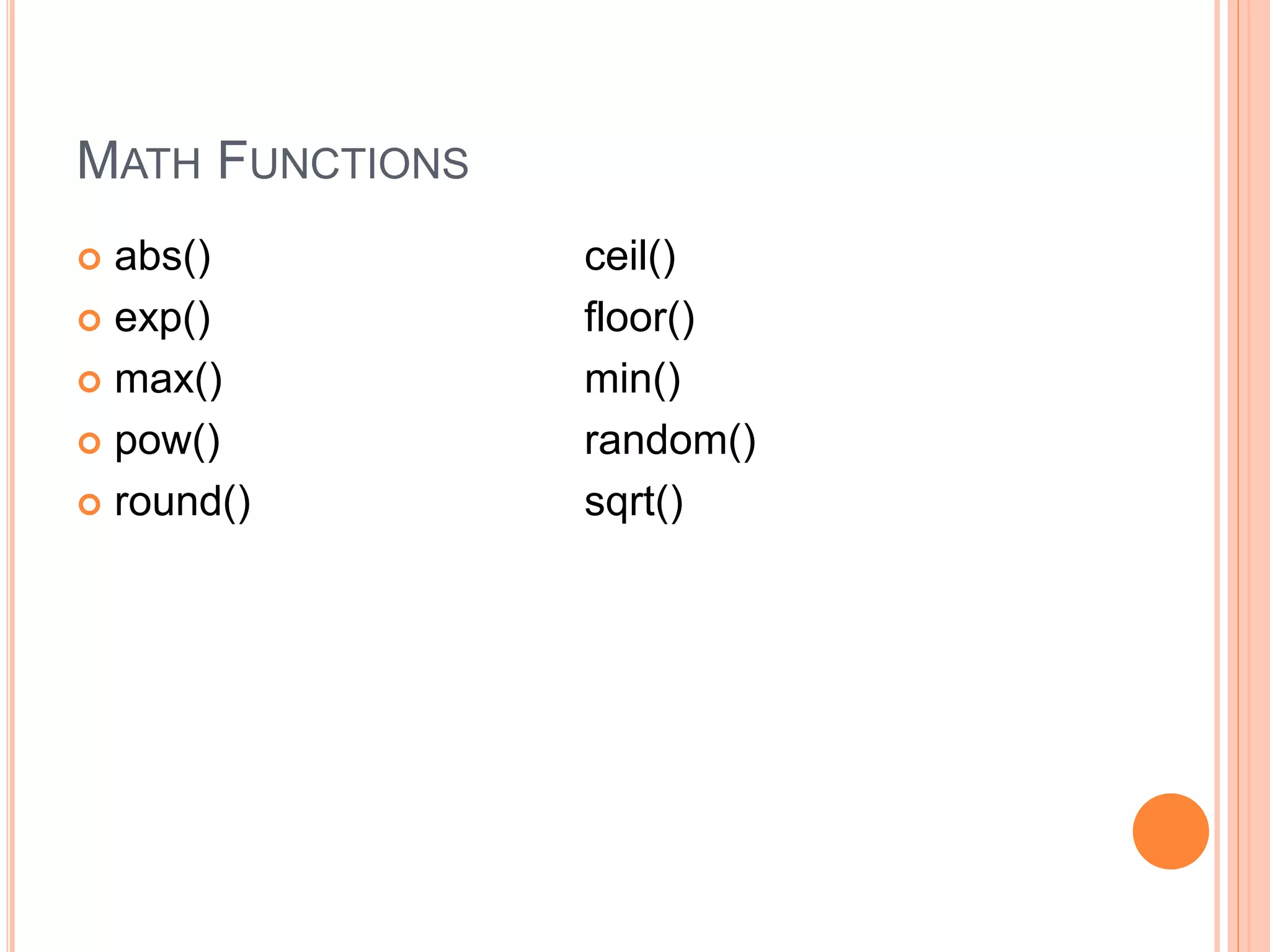 MATH FUNCTIONS
 abs() ceil()
 exp() floor()
 max() min()
 pow() random()
 round() sqrt()
 