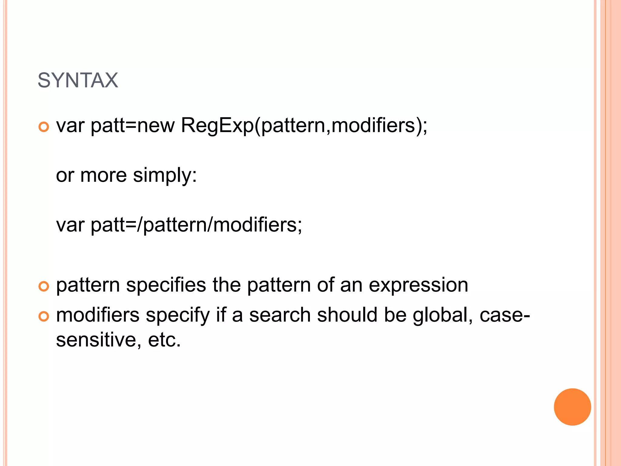 SYNTAX
 var patt=new RegExp(pattern,modifiers);
or more simply:
var patt=/pattern/modifiers;
 pattern specifies the pattern of an expression
 modifiers specify if a search should be global, case-
sensitive, etc.
 
