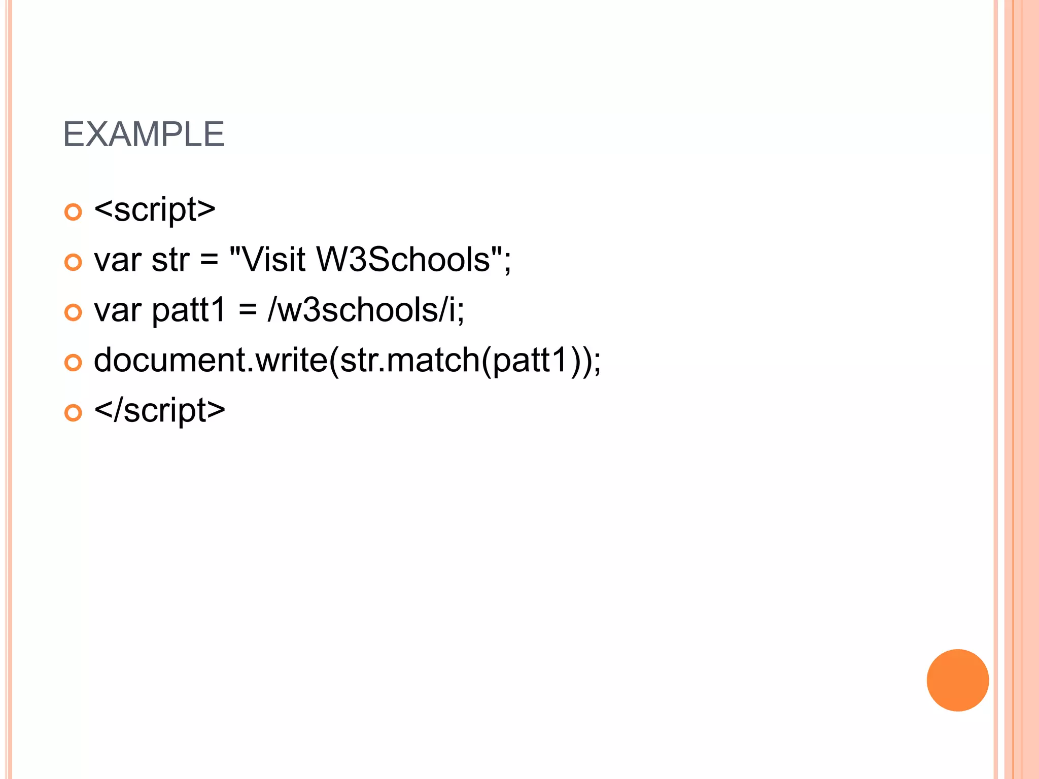 EXAMPLE
 <script>
 var str = "Visit W3Schools";
 var patt1 = /w3schools/i;
 document.write(str.match(patt1));
 </script>
 