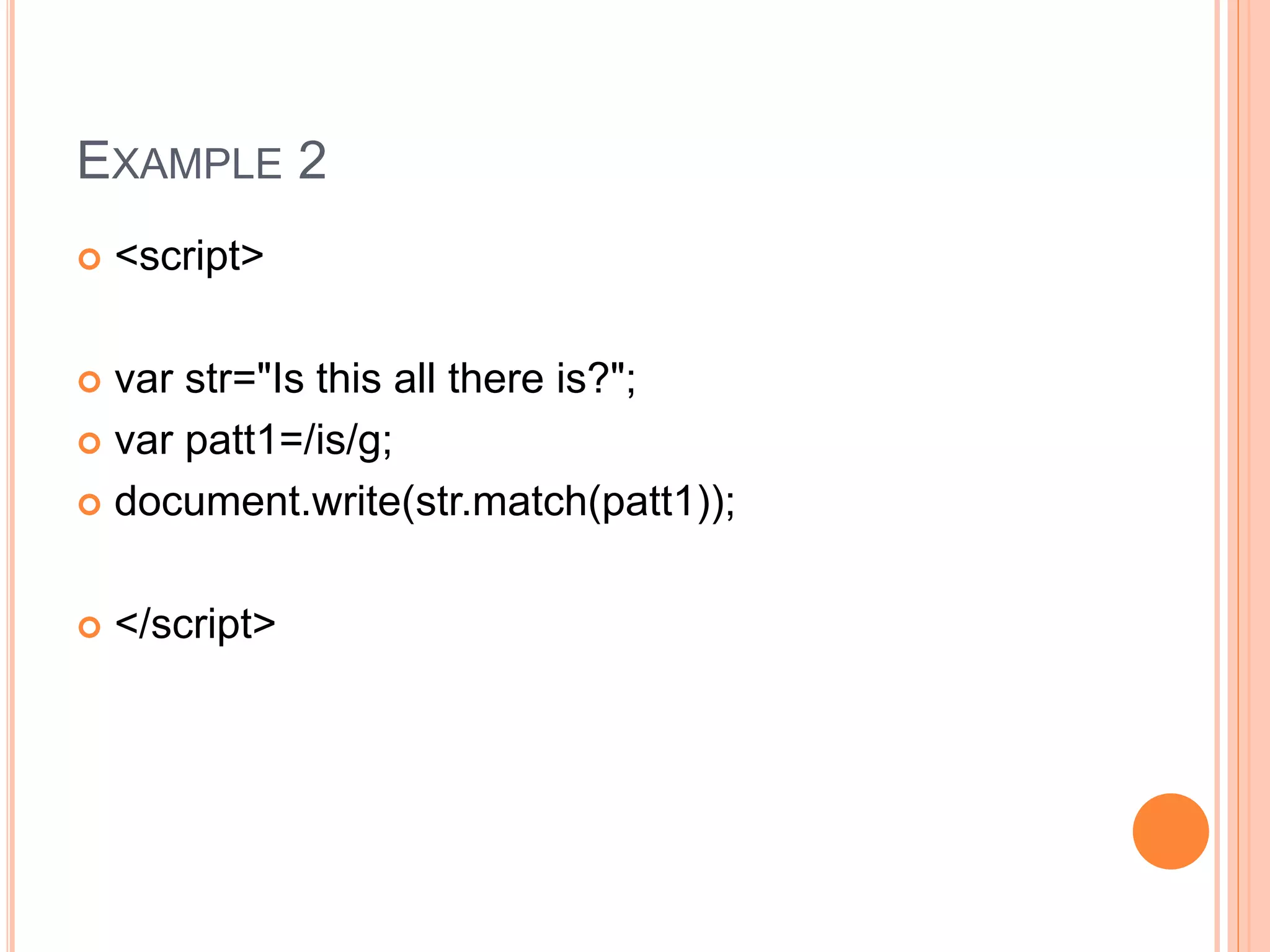 EXAMPLE 2
 <script>
 var str="Is this all there is?";
 var patt1=/is/g;
 document.write(str.match(patt1));
 </script>
 