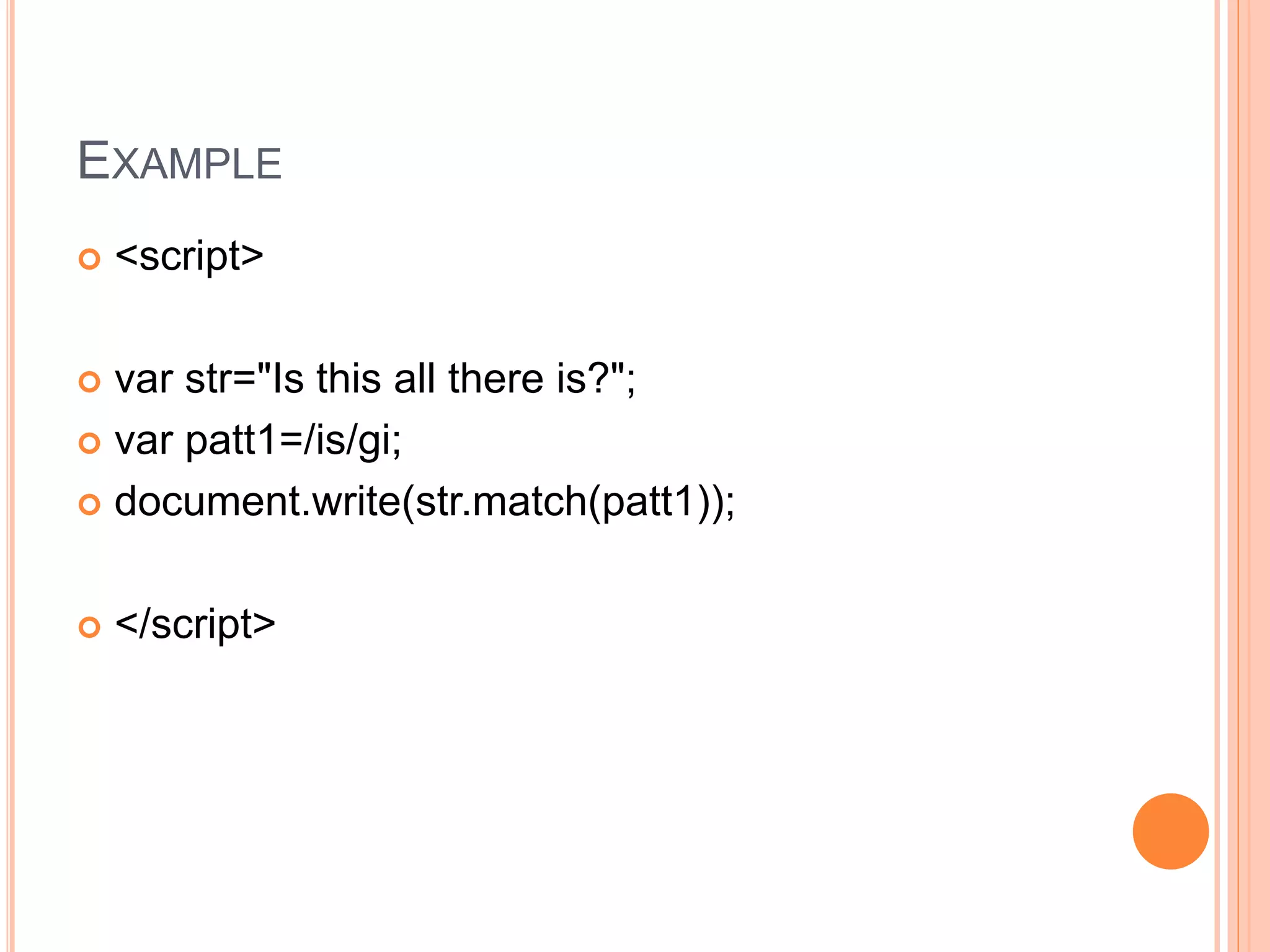EXAMPLE
 <script>
 var str="Is this all there is?";
 var patt1=/is/gi;
 document.write(str.match(patt1));
 </script>
 