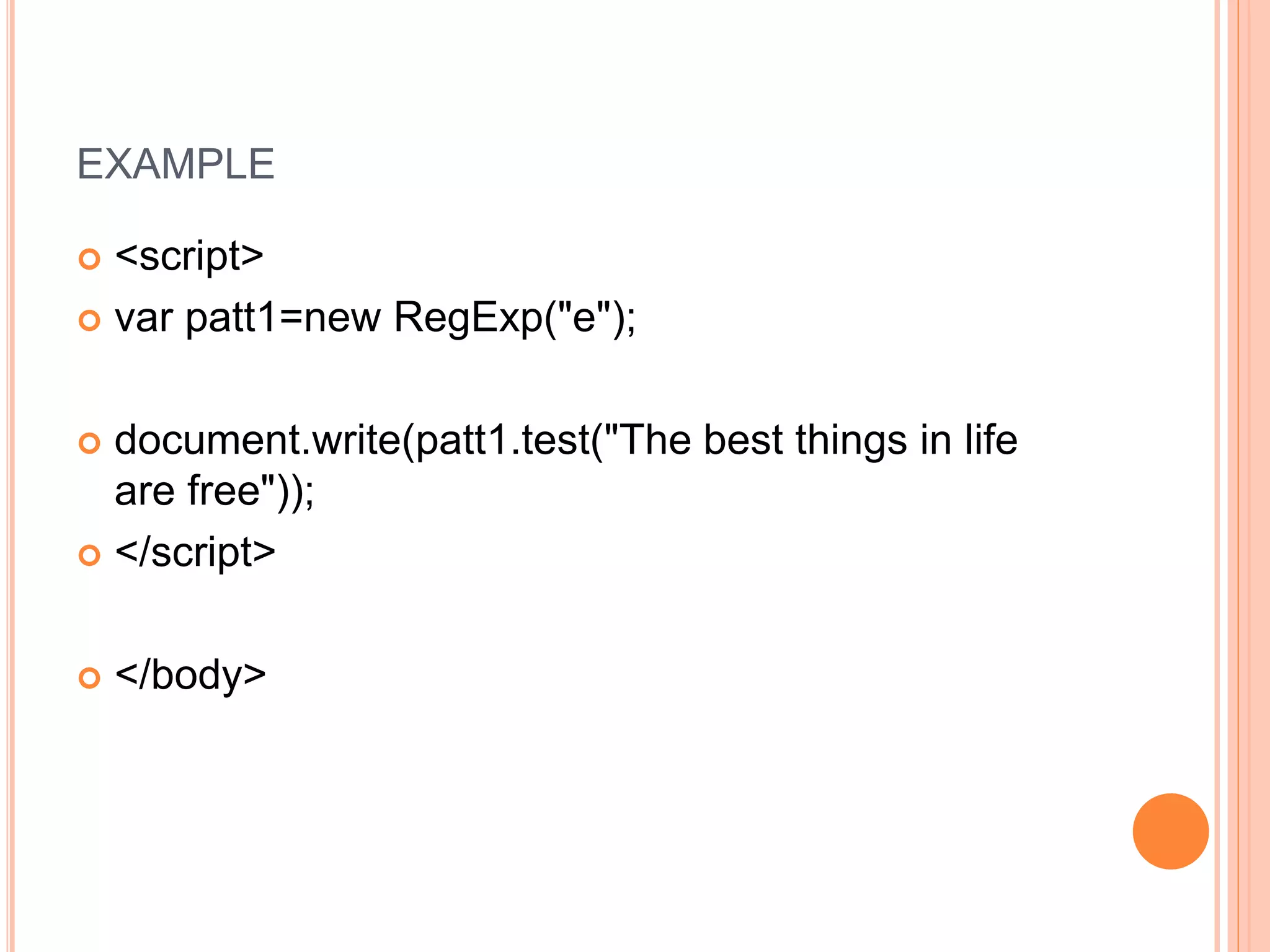 EXAMPLE
 <script>
 var patt1=new RegExp("e");
 document.write(patt1.test("The best things in life
are free"));
 </script>
 </body>
 