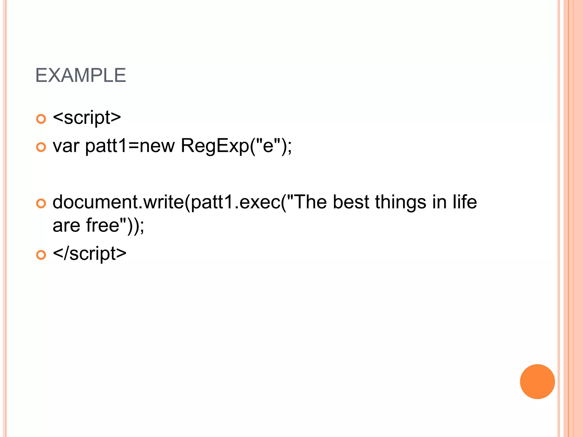 EXAMPLE
 <script>
 var patt1=new RegExp("e");
 document.write(patt1.exec("The best things in life
are free"));
 </script>
 