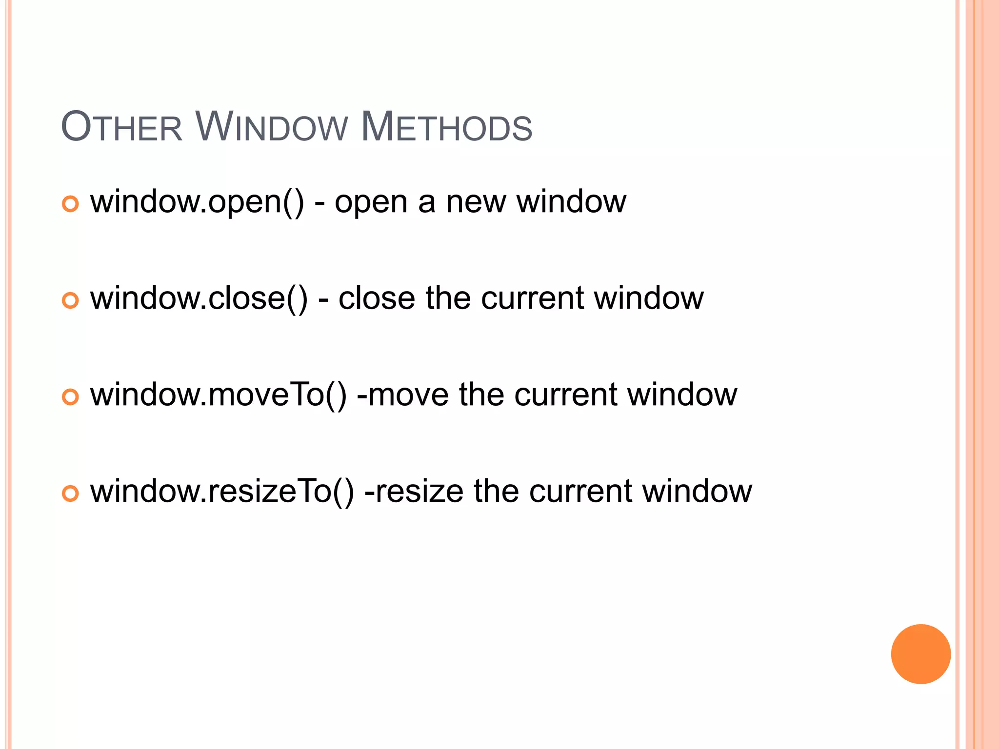 OTHER WINDOW METHODS
 window.open() - open a new window
 window.close() - close the current window
 window.moveTo() -move the current window
 window.resizeTo() -resize the current window
 