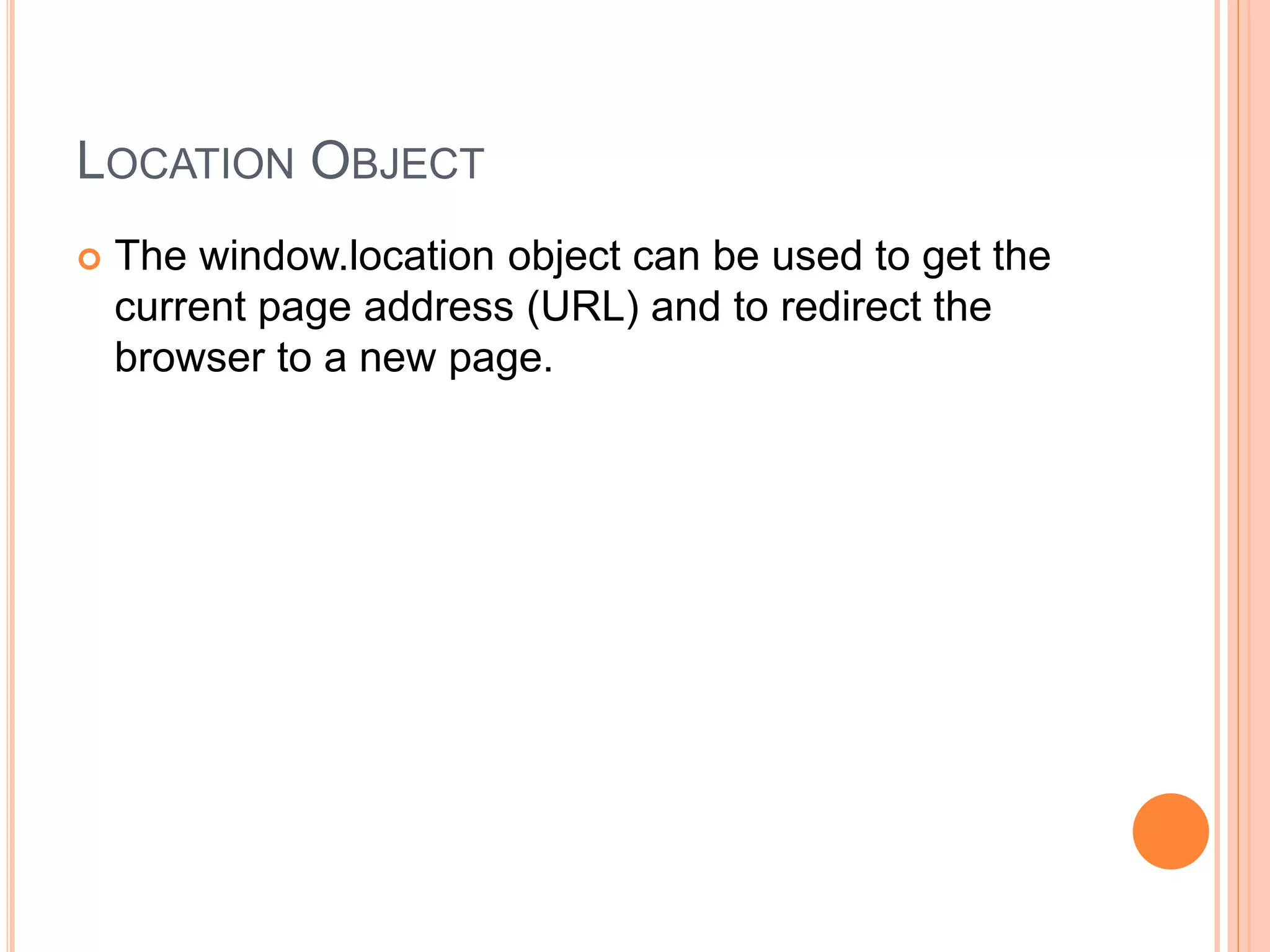 LOCATION OBJECT
 The window.location object can be used to get the
current page address (URL) and to redirect the
browser to a new page.
 