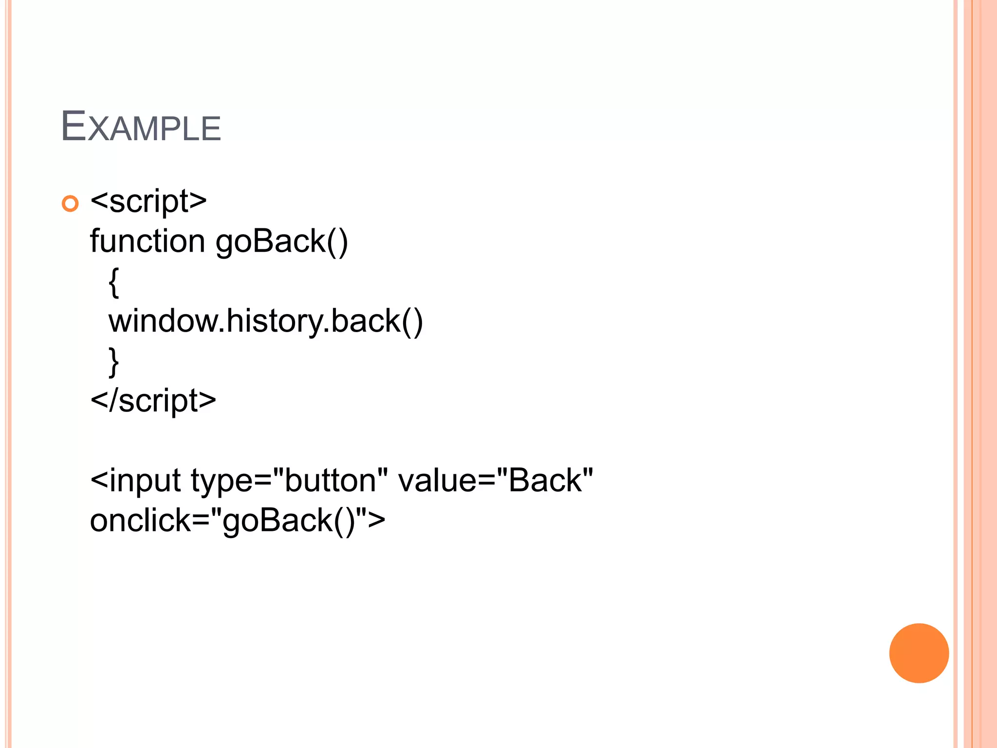 EXAMPLE
 <script>
function goBack()
{
window.history.back()
}
</script>
<input type="button" value="Back"
onclick="goBack()">
 