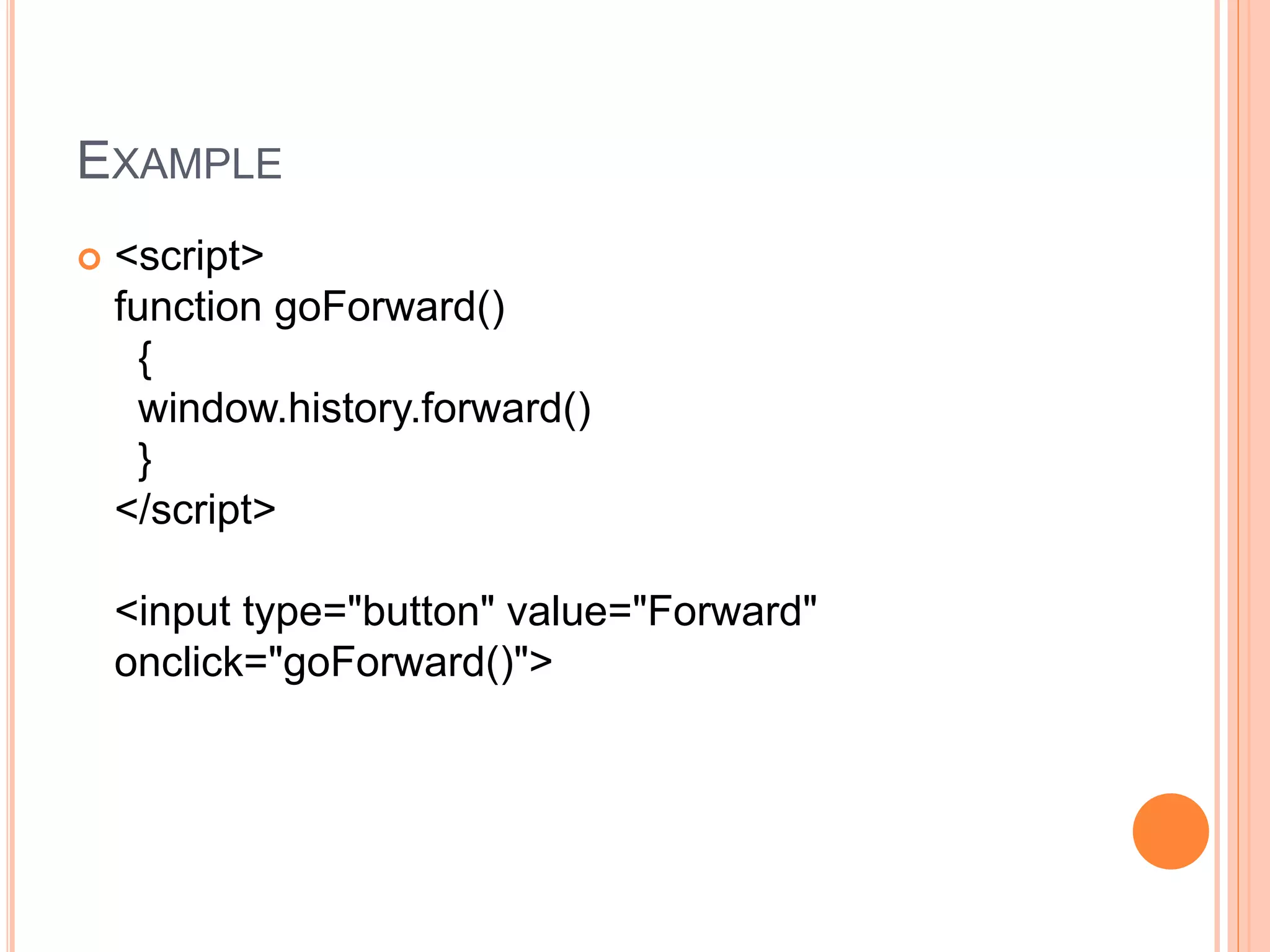 EXAMPLE
 <script>
function goForward()
{
window.history.forward()
}
</script>
<input type="button" value="Forward"
onclick="goForward()">
 