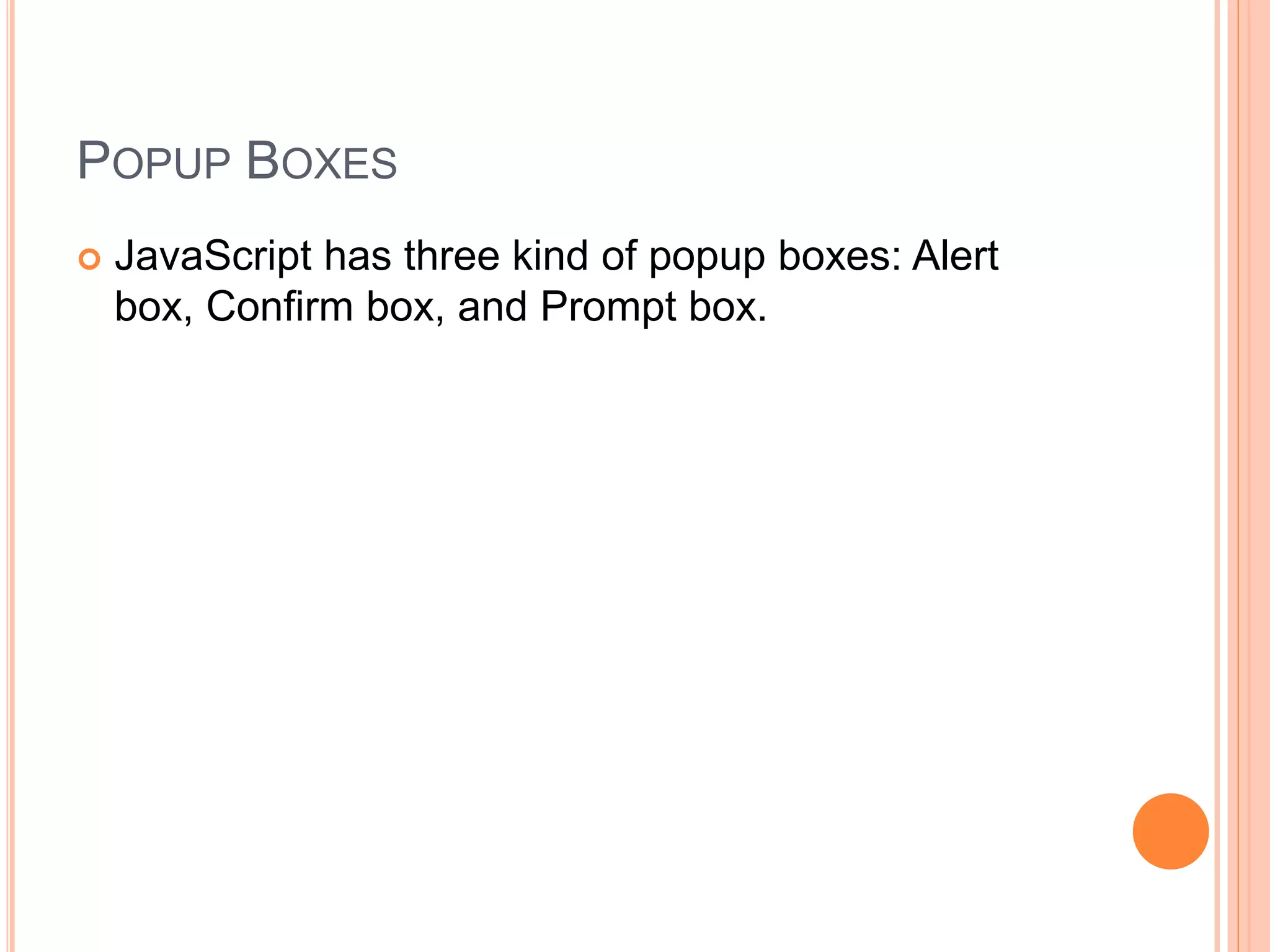 POPUP BOXES
 JavaScript has three kind of popup boxes: Alert
box, Confirm box, and Prompt box.
 