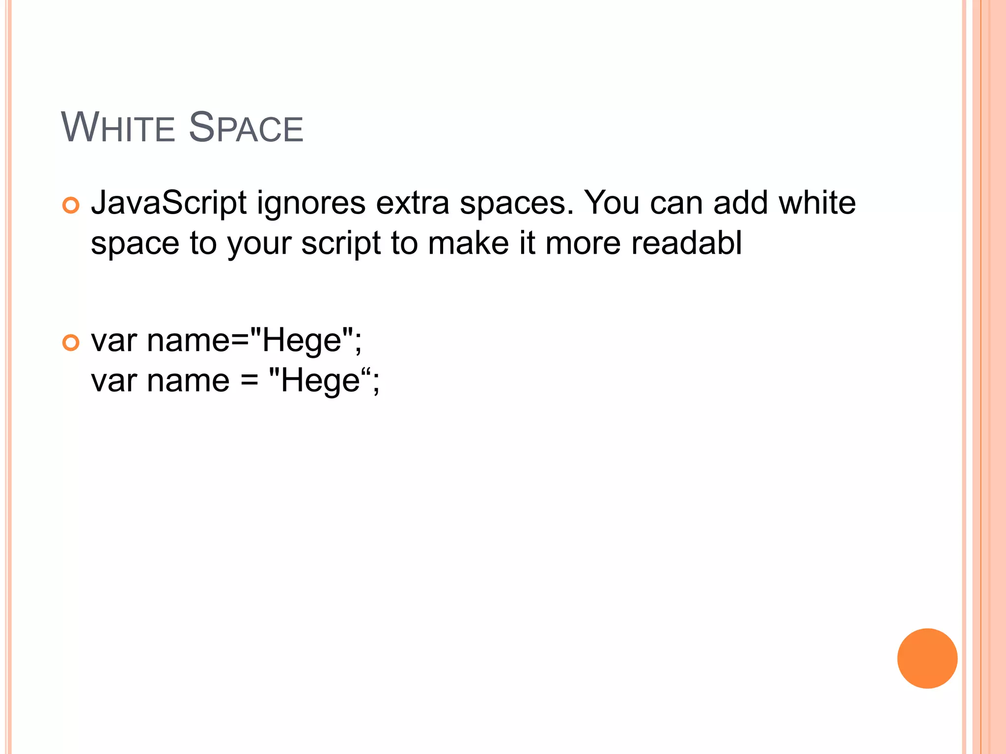 WHITE SPACE
 JavaScript ignores extra spaces. You can add white
space to your script to make it more readabl
 var name="Hege";
var name = "Hege“;
 