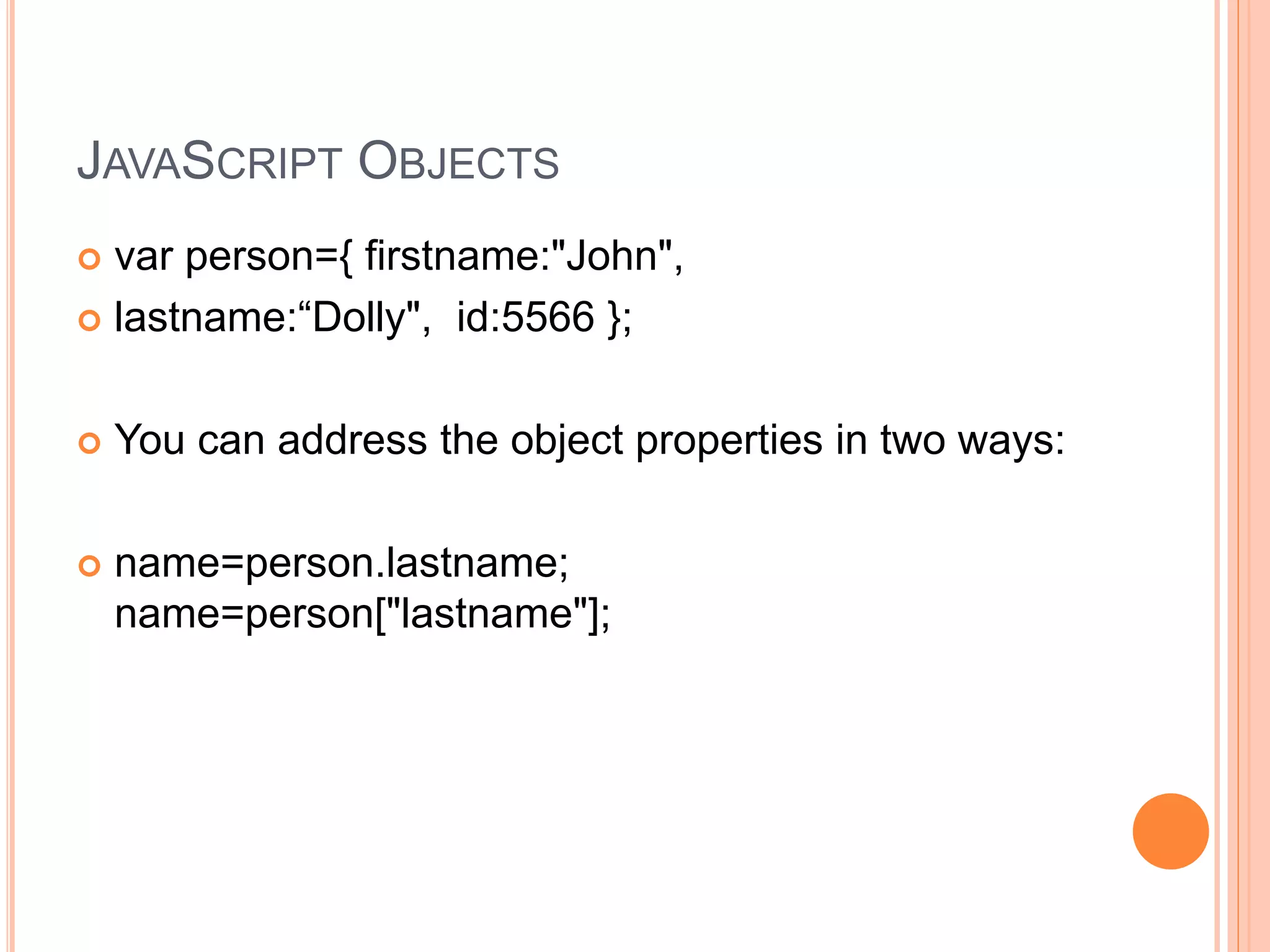 JAVASCRIPT OBJECTS
 var person={ firstname:"John",
 lastname:“Dolly", id:5566 };
 You can address the object properties in two ways:
 name=person.lastname;
name=person["lastname"];
 