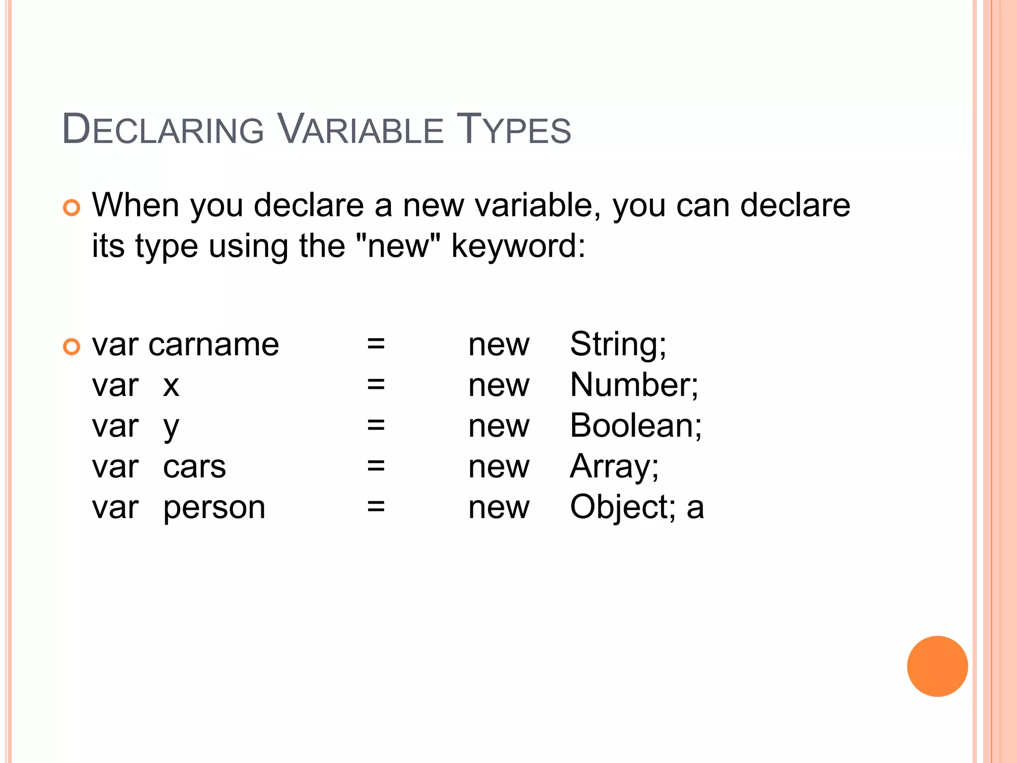 DECLARING VARIABLE TYPES
 When you declare a new variable, you can declare
its type using the "new" keyword:
 var carname = new String;
var x = new Number;
var y = new Boolean;
var cars = new Array;
var person = new Object; a
 