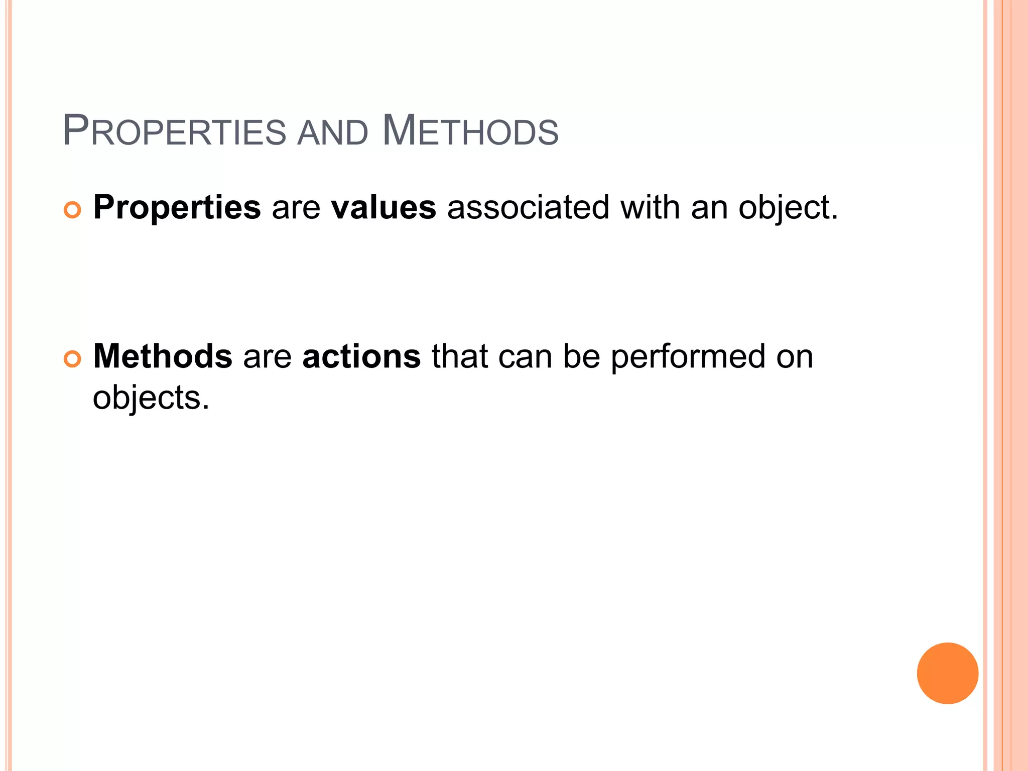 PROPERTIES AND METHODS
 Properties are values associated with an object.
 Methods are actions that can be performed on
objects.
 