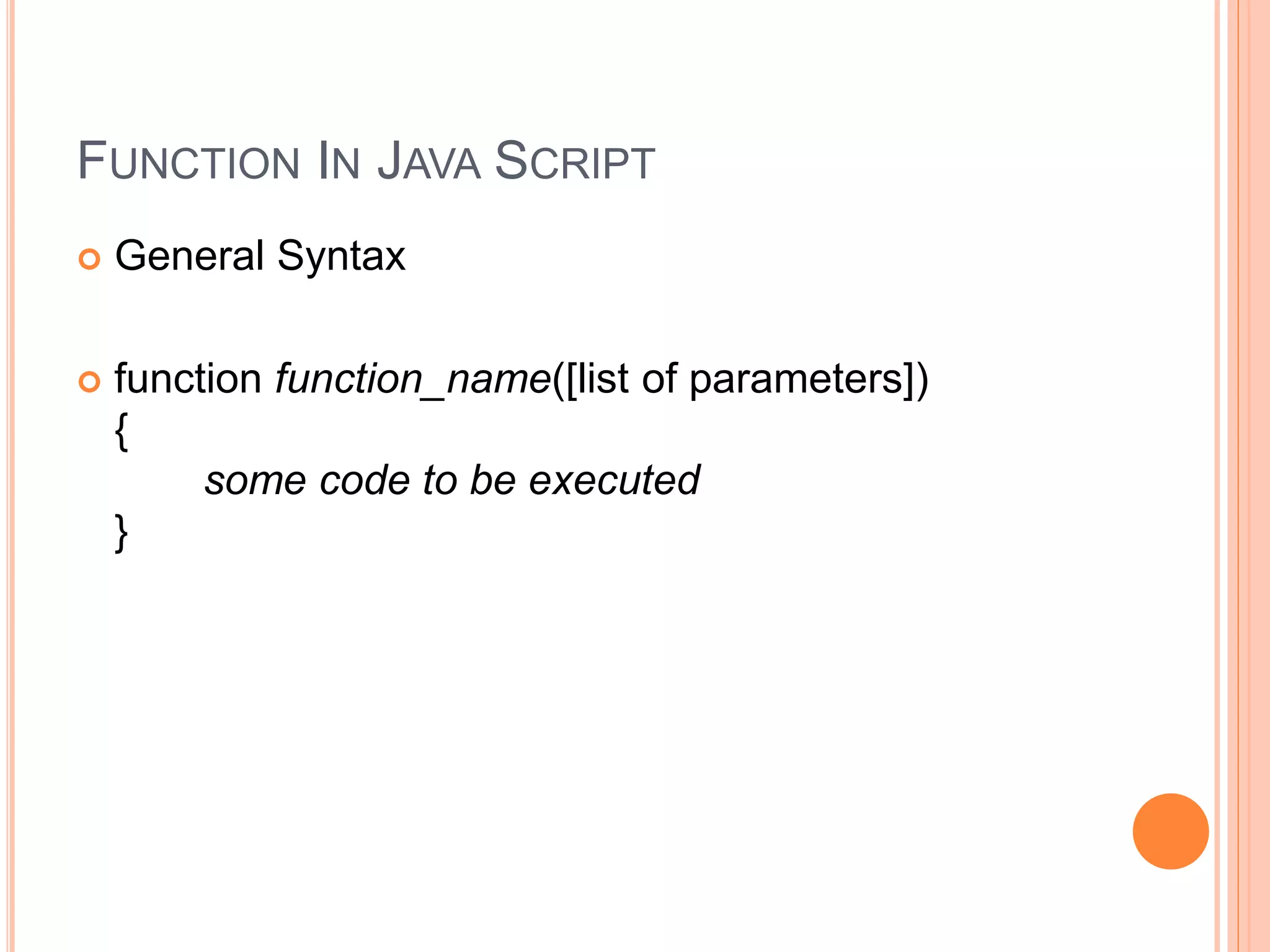 FUNCTION IN JAVA SCRIPT
 General Syntax
 function function_name([list of parameters])
{
some code to be executed
}
 