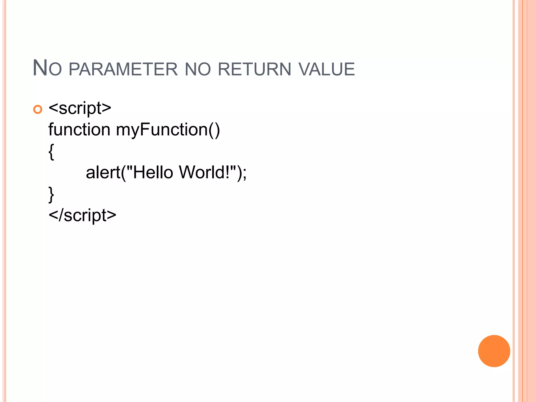 NO PARAMETER NO RETURN VALUE
 <script>
function myFunction()
{
alert("Hello World!");
}
</script>
 