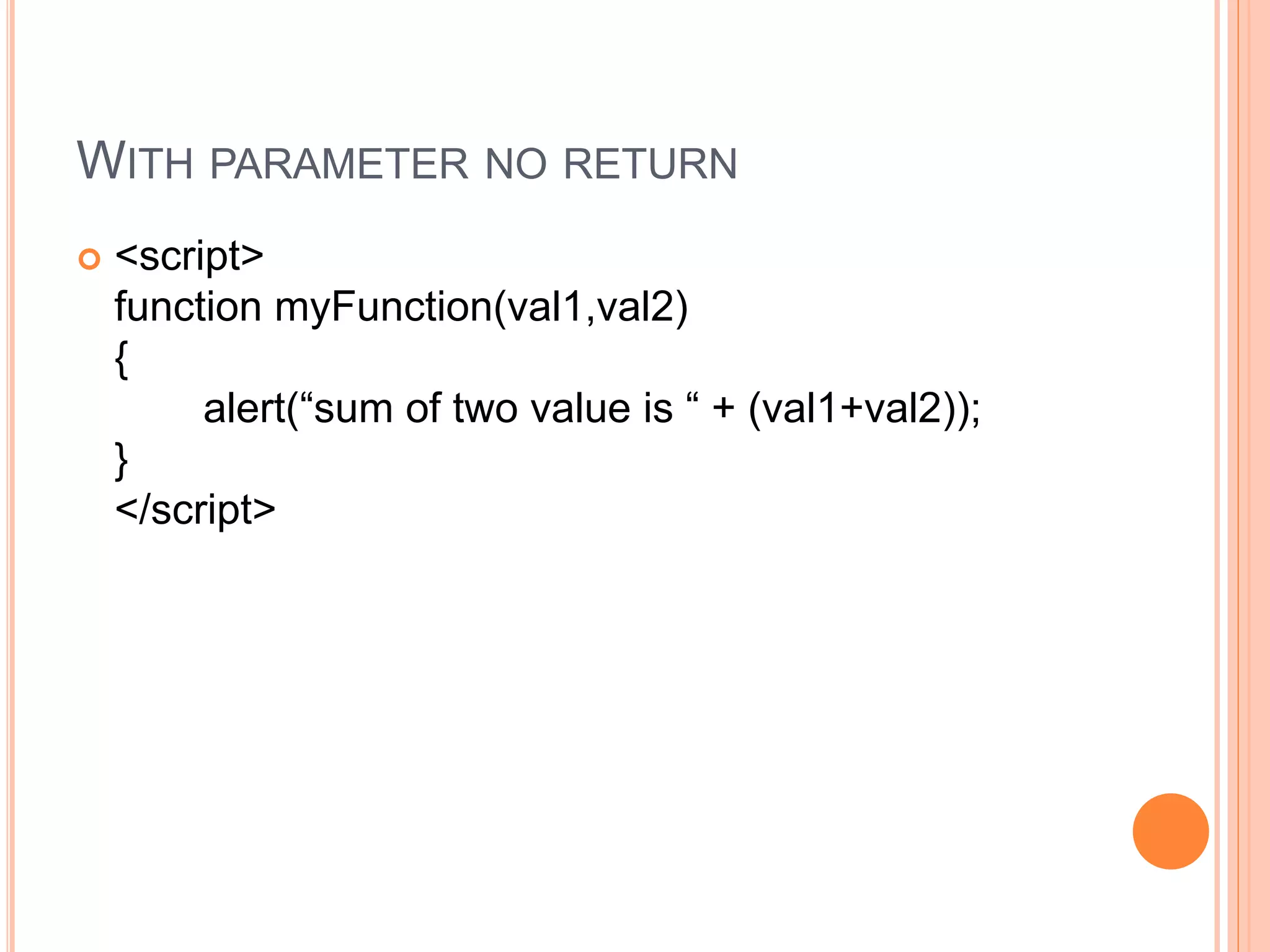 WITH PARAMETER NO RETURN
 <script>
function myFunction(val1,val2)
{
alert(“sum of two value is “ + (val1+val2));
}
</script>
 