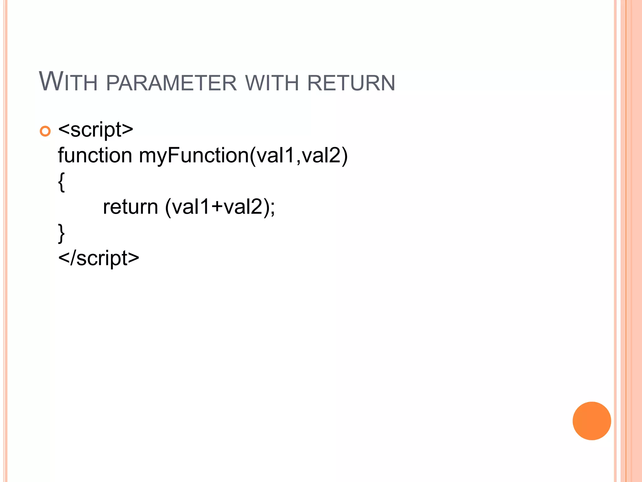 WITH PARAMETER WITH RETURN
 <script>
function myFunction(val1,val2)
{
return (val1+val2);
}
</script>
 