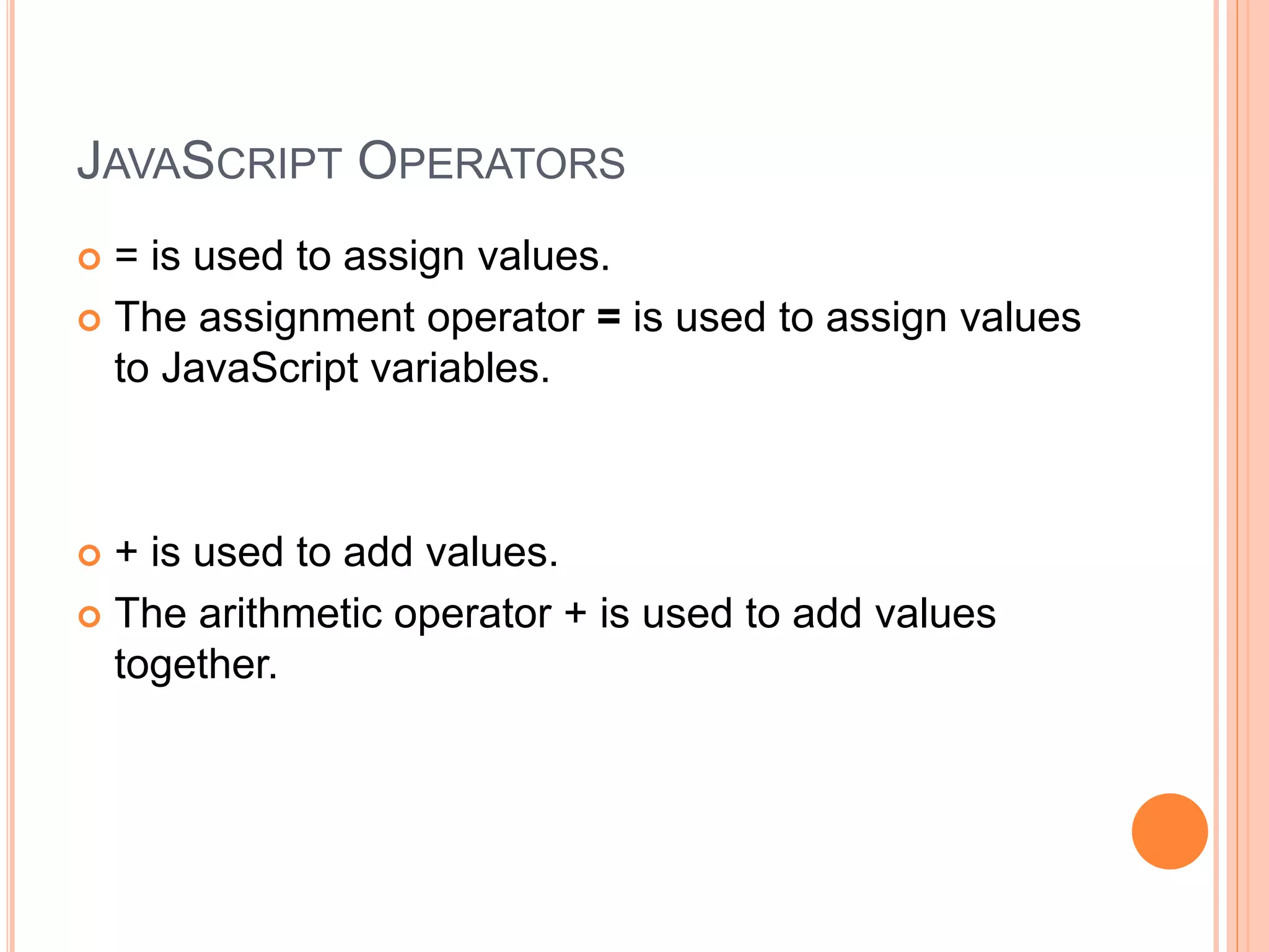 JAVASCRIPT OPERATORS
 = is used to assign values.
 The assignment operator = is used to assign values
to JavaScript variables.
 + is used to add values.
 The arithmetic operator + is used to add values
together.
 
