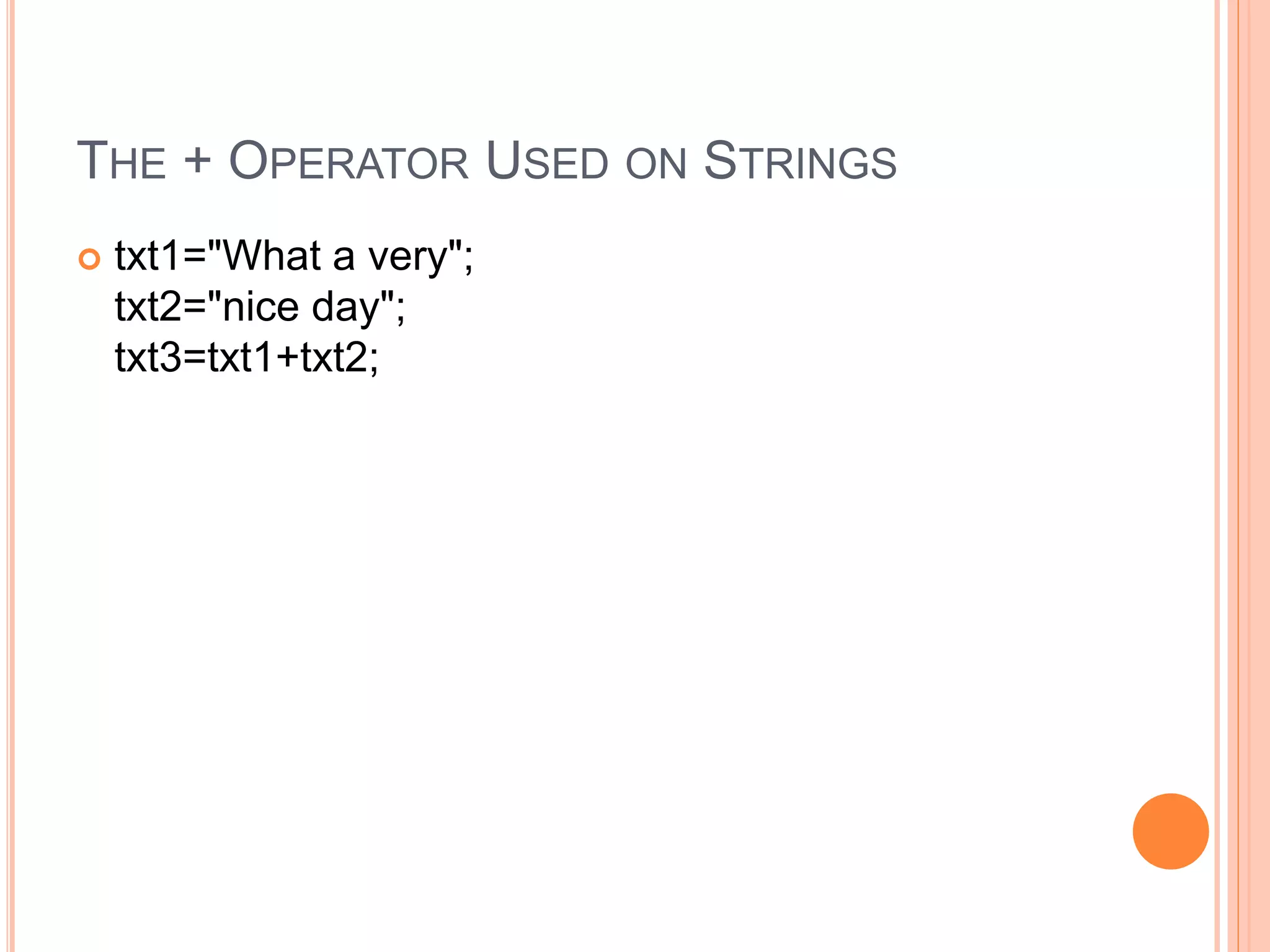 THE + OPERATOR USED ON STRINGS
 txt1="What a very";
txt2="nice day";
txt3=txt1+txt2;
 