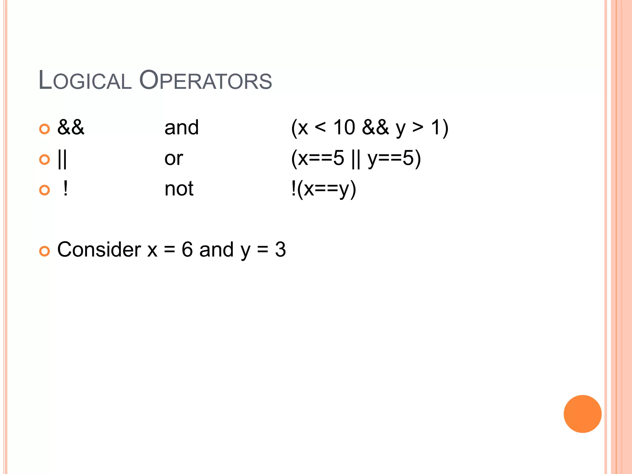 LOGICAL OPERATORS
 && and (x < 10 && y > 1)
 || or (x==5 || y==5)
 ! not !(x==y)
 Consider x = 6 and y = 3
 